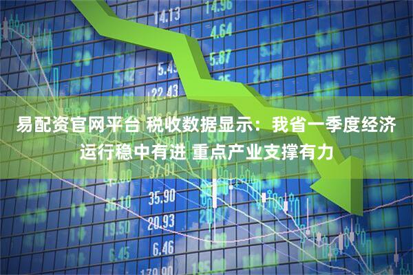 易配资官网平台 税收数据显示：我省一季度经济运行稳中有进 重点产业支撑有力
