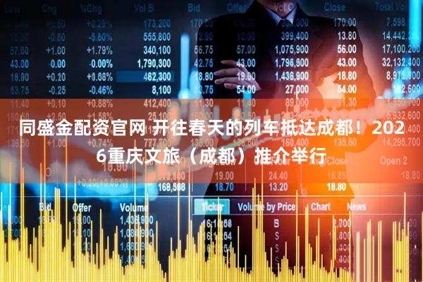 同盛金配资官网 开往春天的列车抵达成都！2026重庆文旅（成都）推介举行