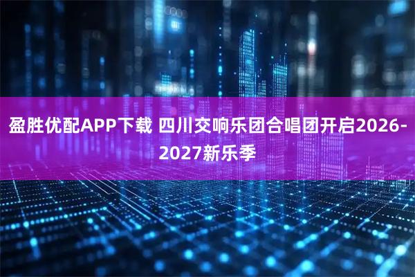 盈胜优配APP下载 四川交响乐团合唱团开启2026-2027新乐季