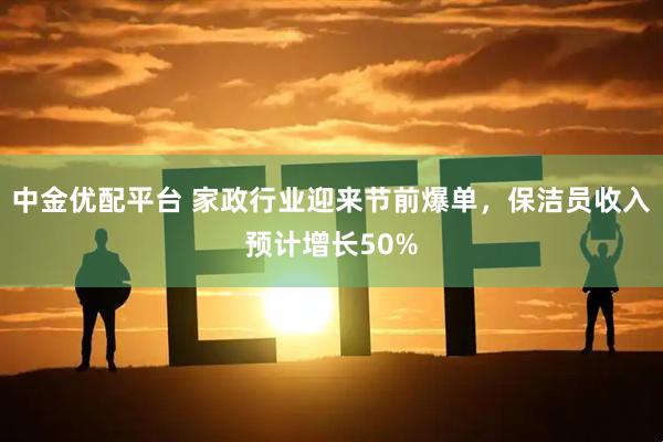 中金优配平台 家政行业迎来节前爆单，保洁员收入预计增长50%