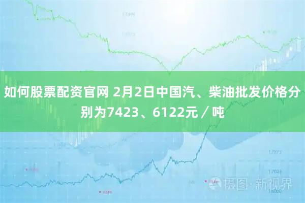 如何股票配资官网 2月2日中国汽、柴油批发价格分别为7423、6122元／吨