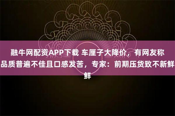 融牛网配资APP下载 车厘子大降价，有网友称品质普遍不佳且口感发苦，专家：前期压货致不新鲜