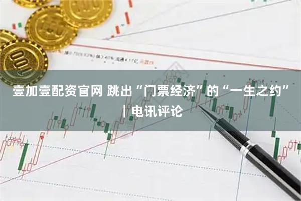 壹加壹配资官网 跳出“门票经济”的“一生之约”｜电讯评论