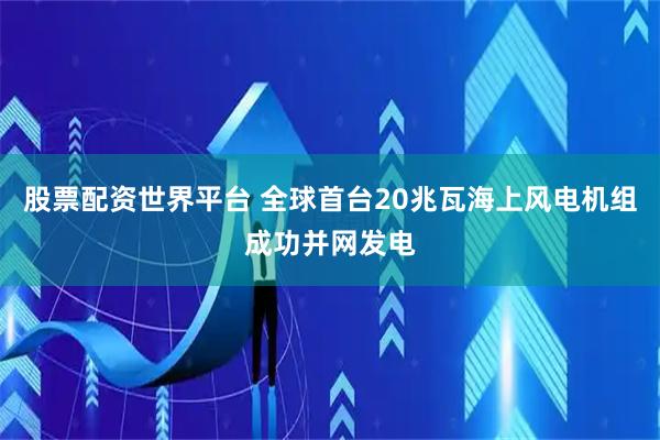 股票配资世界平台 全球首台20兆瓦海上风电机组成功并网发电
