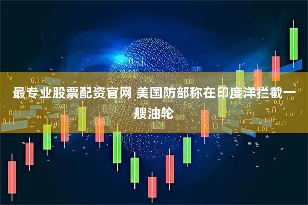 最专业股票配资官网 美国防部称在印度洋拦截一艘油轮