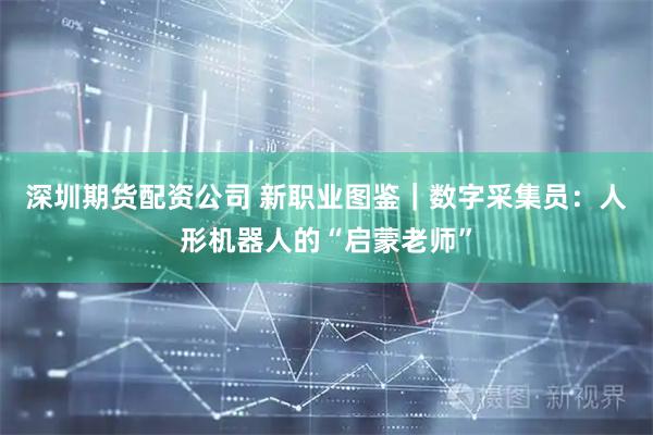 深圳期货配资公司 新职业图鉴｜数字采集员：人形机器人的“启蒙老师”