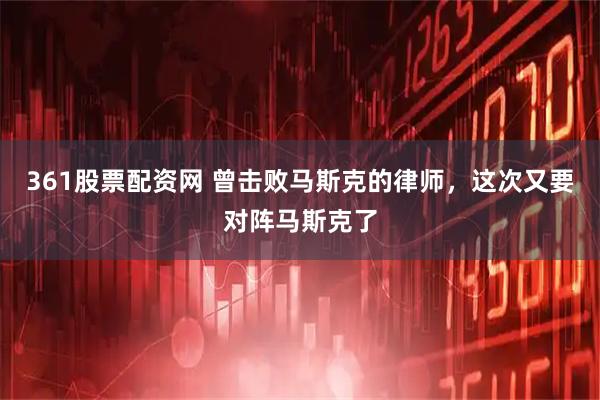 361股票配资网 曾击败马斯克的律师，这次又要对阵马斯克了