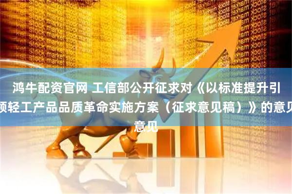 鸿牛配资官网 工信部公开征求对《以标准提升引领轻工产品品质革命实施方案（征求意见稿）》的意见