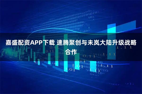 嘉盛配资APP下载 速腾聚创与未岚大陆升级战略合作