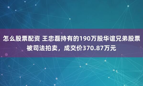 怎么股票配资 王忠磊持有的190万股华谊兄弟股票被司法拍卖，成交价370.87万元