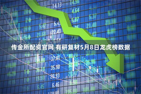 传金所配资官网 有研复材5月8日龙虎榜数据