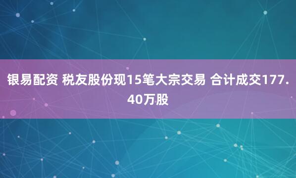 银易配资 税友股份现15笔大宗交易 合计成交177.40万股