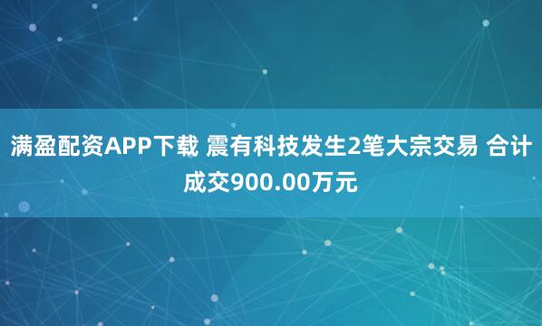 满盈配资APP下载 震有科技发生2笔大宗交易 合计成交900.00万元