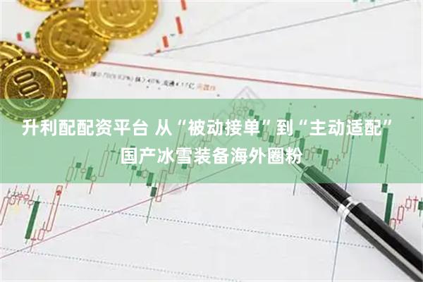 升利配配资平台 从“被动接单”到“主动适配” 国产冰雪装备海外圈粉