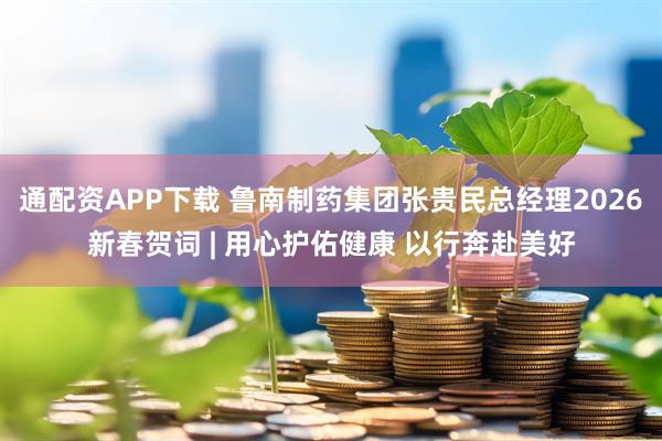 通配资APP下载 鲁南制药集团张贵民总经理2026新春贺词 | 用心护佑健康 以行奔赴美好