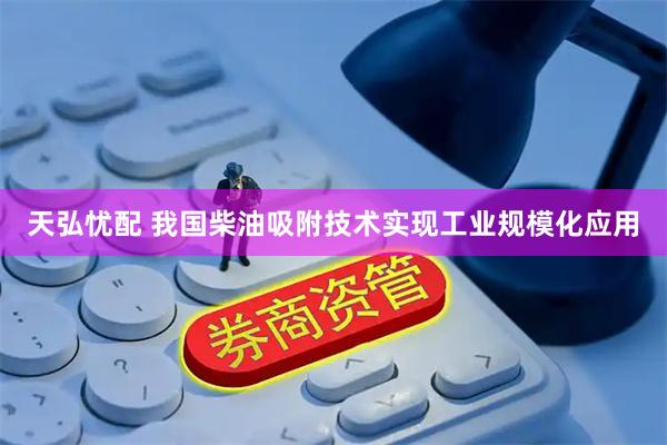 天弘忧配 我国柴油吸附技术实现工业规模化应用