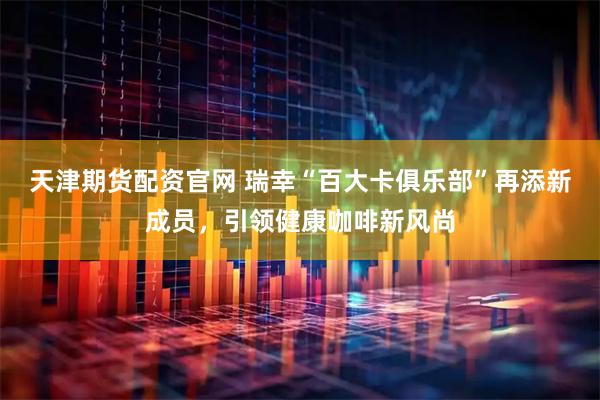 天津期货配资官网 瑞幸“百大卡俱乐部”再添新成员，引领健康咖啡新风尚