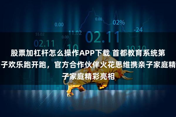 股票加杠杆怎么操作APP下载 首都教育系统第二届亲子欢乐跑开跑，官方合作伙伴火花思维携亲子家庭精彩亮相