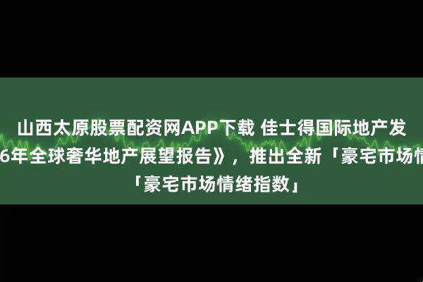 山西太原股票配资网APP下载 佳士得国际地产发布《2026年全球奢华地产展望报告》，推出全新「豪宅市场情绪指数」