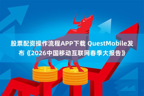 股票配资操作流程APP下载 QuestMobile发布《2026中国移动互联网春季大报告》